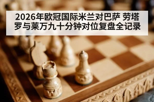 2026年欧冠国际米兰对巴萨 劳塔罗与莱万九十分钟对位复盘全记录