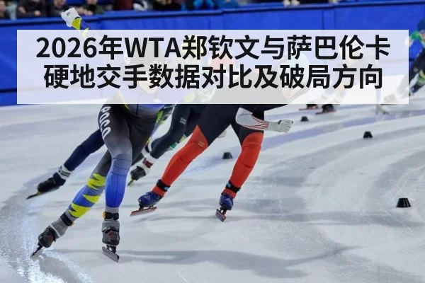 2026年WTA郑钦文与萨巴伦卡硬地交手数据对比及破局方向